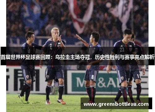 首届世界杯足球赛回顾：乌拉圭主场夺冠，历史性胜利与赛事亮点解析